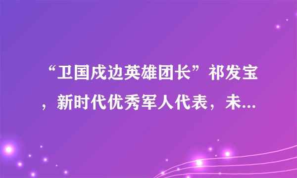 “卫国戍边英雄团长”祁发宝，新时代优秀军人代表，未来前途如何