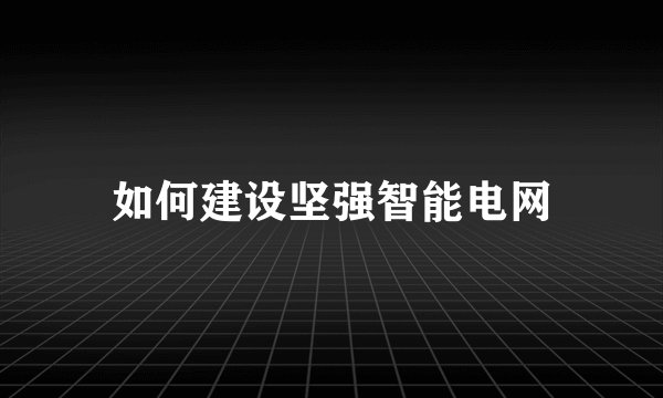如何建设坚强智能电网