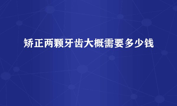 矫正两颗牙齿大概需要多少钱