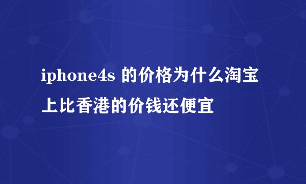iphone4s 的价格为什么淘宝上比香港的价钱还便宜