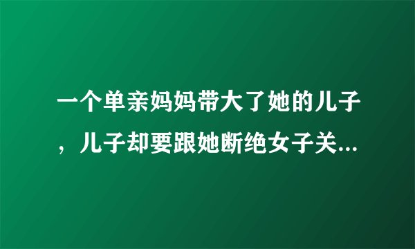 一个单亲妈妈带大了她的儿子，儿子却要跟她断绝女子关系，妈妈该怎么做，儿子该怎么做？