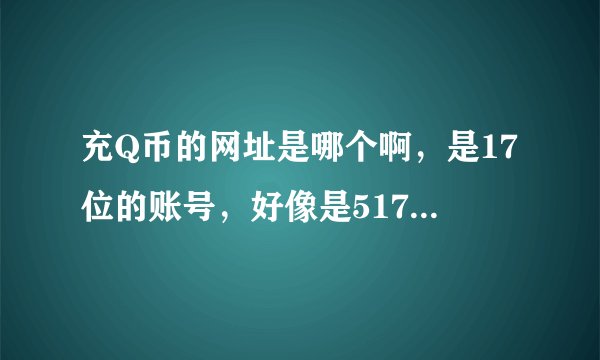 充Q币的网址是哪个啊，是17位的账号，好像是517还是571神马的 急急急！！！！！
