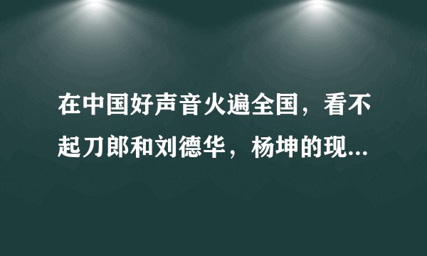 在中国好声音火遍全国，看不起刀郎和刘德华，杨坤的现状是自己作出来的吗？