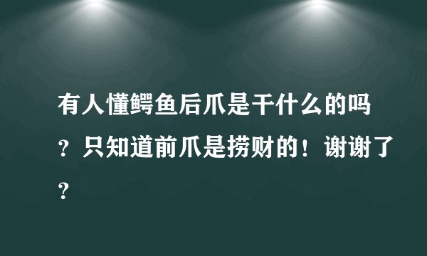 有人懂鳄鱼后爪是干什么的吗？只知道前爪是捞财的！谢谢了？