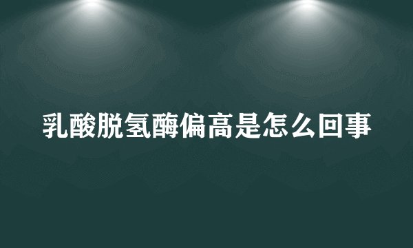 乳酸脱氢酶偏高是怎么回事