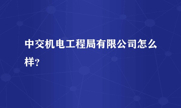 中交机电工程局有限公司怎么样？
