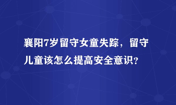 襄阳7岁留守女童失踪，留守儿童该怎么提高安全意识？