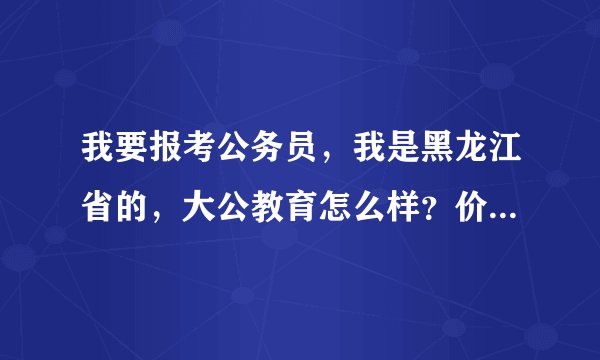 我要报考公务员，我是黑龙江省的，大公教育怎么样？价格便宜吗？中公华图都太贵了！