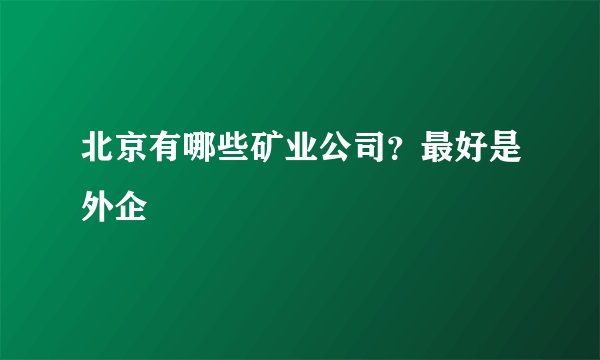 北京有哪些矿业公司?最好是外企