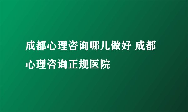 成都心理咨询哪儿做好 成都心理咨询正规医院