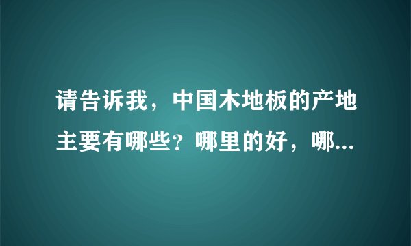 请告诉我，中国木地板的产地主要有哪些？哪里的好，哪里的不好？