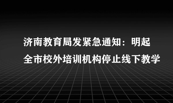 济南教育局发紧急通知：明起全市校外培训机构停止线下教学
