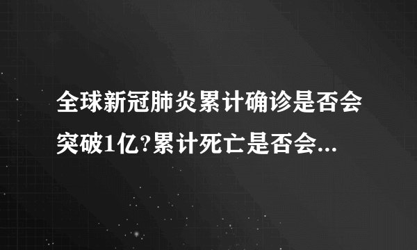 全球新冠肺炎累计确诊是否会突破1亿?累计死亡是否会有300万?
