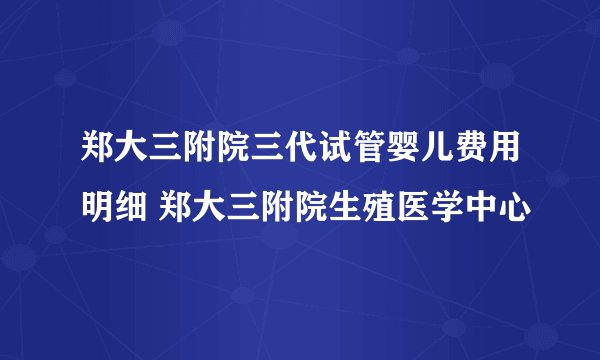 郑大三附院三代试管婴儿费用明细 郑大三附院生殖医学中心