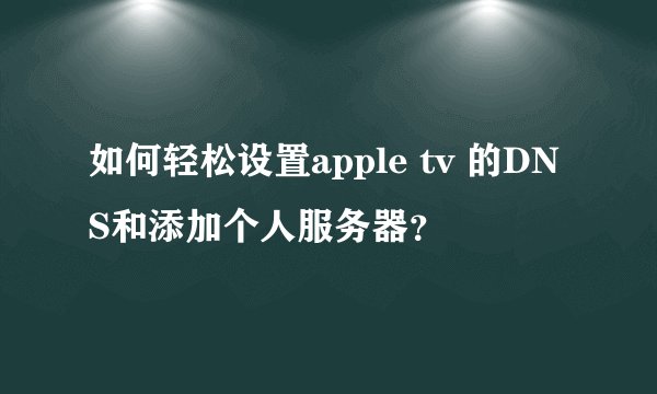 如何轻松设置apple tv 的DNS和添加个人服务器？