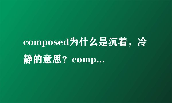 composed为什么是沉着，冷静的意思？compose不是创作，由....组成的意思吗