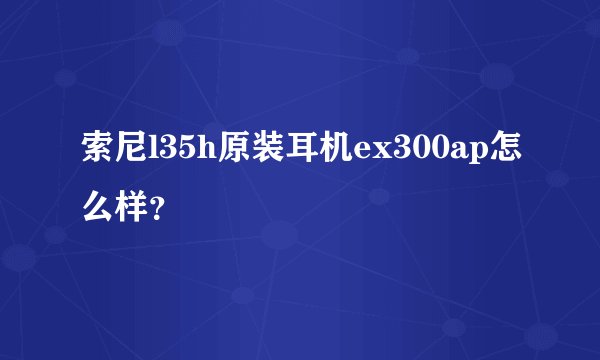 索尼l35h原装耳机ex300ap怎么样？