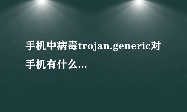 手机中病毒trojan.generic对手机有什么影响肿么查杀