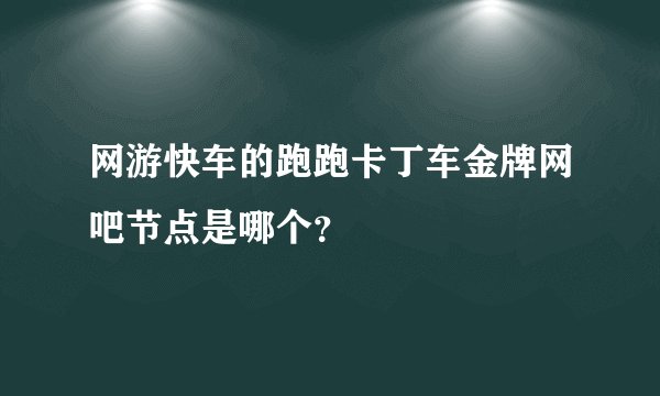 网游快车的跑跑卡丁车金牌网吧节点是哪个？