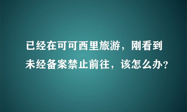 已经在可可西里旅游，刚看到未经备案禁止前往，该怎么办？