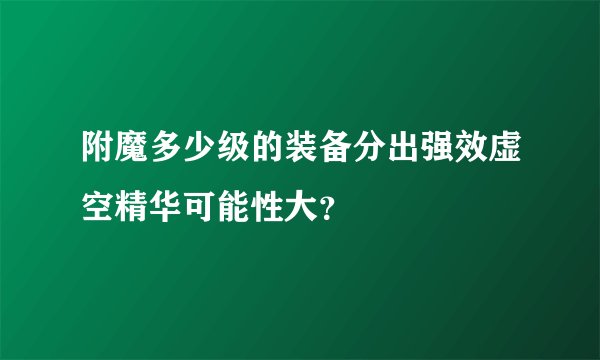 附魔多少级的装备分出强效虚空精华可能性大？