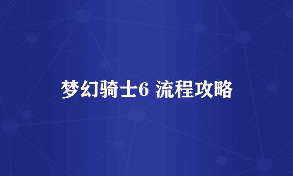 梦幻骑士6 流程攻略