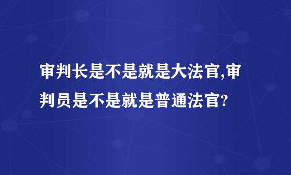 审判长是不是就是大法官,审判员是不是就是普通法官?