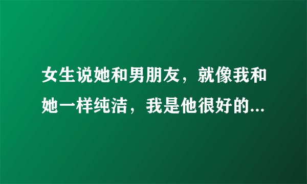 女生说她和男朋友，就像我和她一样纯洁，我是他很好的朋友，是什么意思