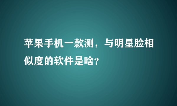 苹果手机一款测，与明星脸相似度的软件是啥？