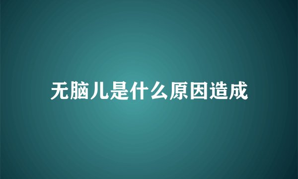 无脑儿是什么原因造成