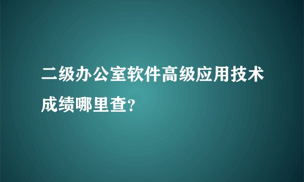 二级办公室软件高级应用技术成绩哪里查?