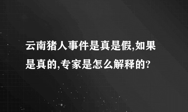 云南猪人事件是真是假,如果是真的,专家是怎么解释的?