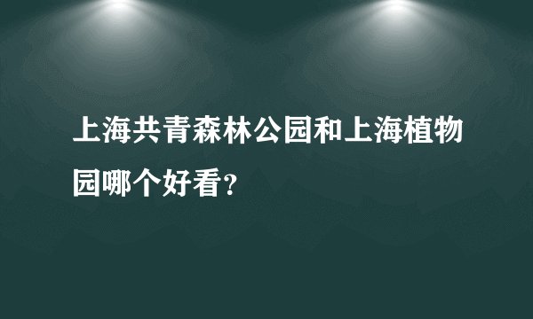 上海共青森林公园和上海植物园哪个好看？