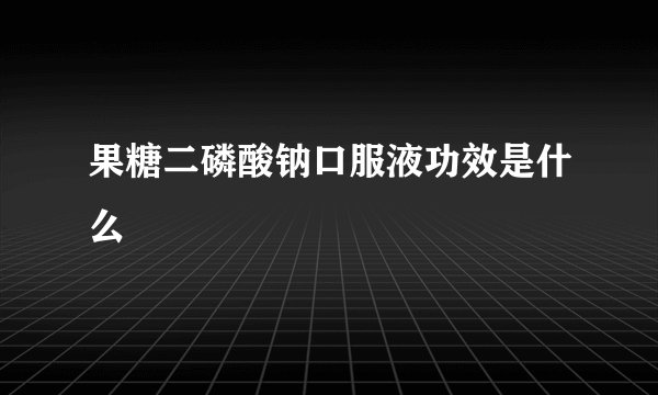 果糖二磷酸钠口服液功效是什么
