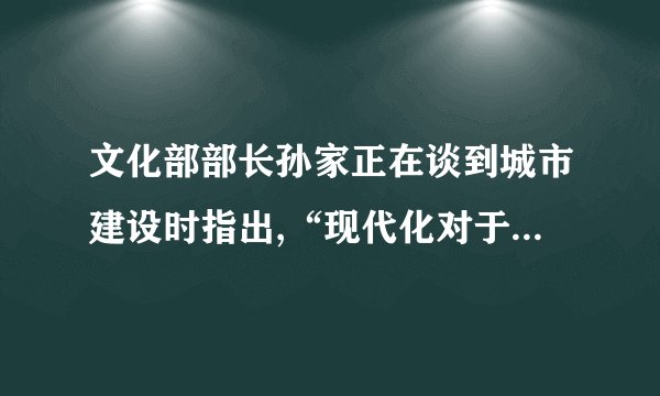 文化部部长孙家正在谈到城市建设时指出,“现代化对于传统的消解,全球化对于个性的抹杀已是不争的事实。正因为如此,近年来,保护文化多样性的声浪日趋高涨。”请谈谈你对文化多样性的理解。