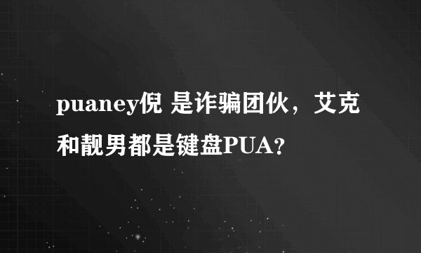 puaney倪 是诈骗团伙，艾克和靓男都是键盘PUA？