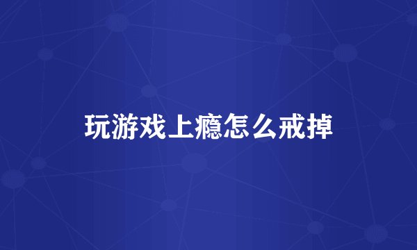 玩游戏上瘾怎么戒掉