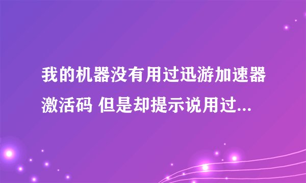 我的机器没有用过迅游加速器激活码 但是却提示说用过了。 怎么办