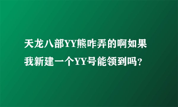 天龙八部YY熊咋弄的啊如果我新建一个YY号能领到吗？