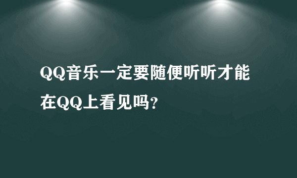 QQ音乐一定要随便听听才能在QQ上看见吗？