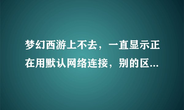 梦幻西游上不去，一直显示正在用默认网络连接，别的区都能进去，就是经常玩的进不去