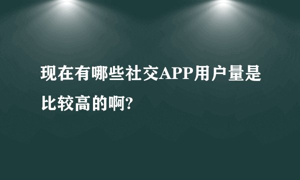 现在有哪些社交APP用户量是比较高的啊?