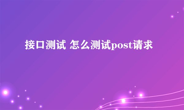 接口测试 怎么测试post请求
