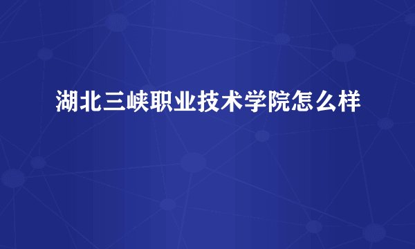 湖北三峡职业技术学院怎么样
