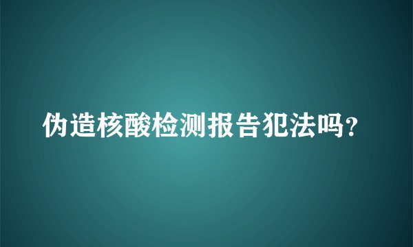 伪造核酸检测报告犯法吗？