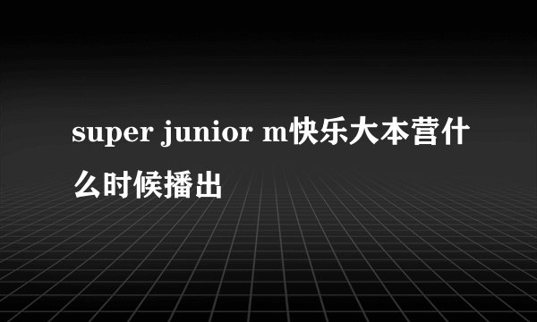 super junior m快乐大本营什么时候播出