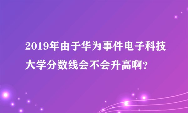 2019年由于华为事件电子科技大学分数线会不会升高啊？