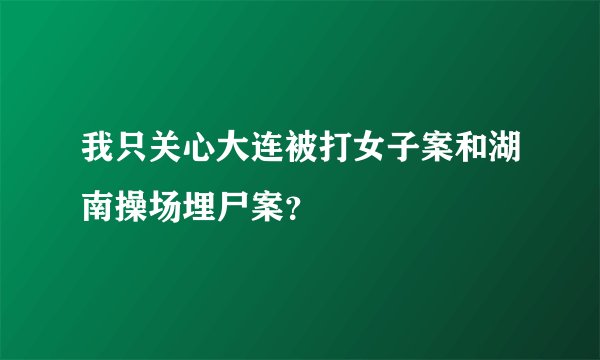 我只关心大连被打女子案和湖南操场埋尸案？