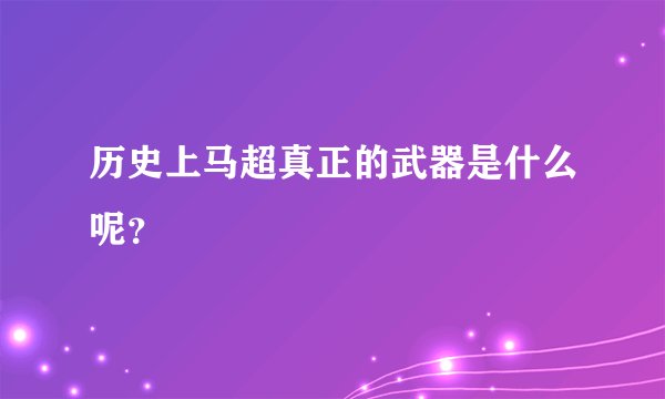 历史上马超真正的武器是什么呢？