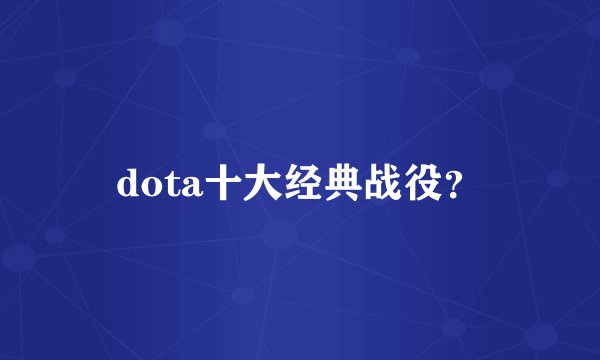 dota十大经典战役？